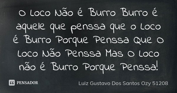 O Loco Não é Burro Burro é aquele que penssa que o Loco é Burro Porque Penssa Que O Loco Não Penssa Mas O Loco não é Burro Porque Penssa!... Frase de Luiz Gustavo Dos Santos Ozy 51208.