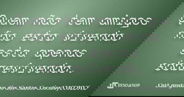 Quem não tem amigos não esta vivendo esta apenas sobrevivendo.... Frase de Luiz gustavo dos Santos Locoboy11022012.