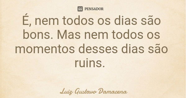 É, nem todos os dias são bons. Mas nem todos os momentos desses dias são ruins.... Frase de Luiz Gustavo Damacena.