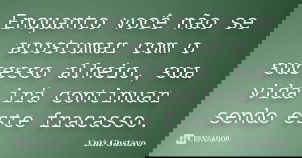 Enquanto você não se acostumar com o sucesso alheio, sua vida irá continuar sendo este fracasso.... Frase de Luiz Gustavo.
