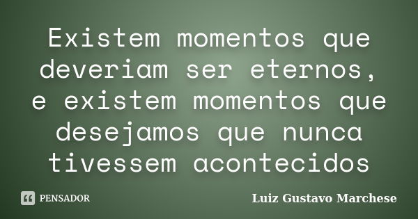 Existem momentos que deveriam ser eternos, e existem momentos que desejamos que nunca tivessem acontecidos... Frase de Luiz Gustavo Marchese.