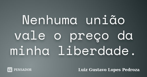 Nenhuma união vale o preço da minha liberdade.... Frase de Luiz Gustavo Lopes Pedroza.