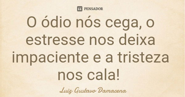O ódio nós cega, o estresse nos deixa impaciente e a tristeza nos cala!... Frase de Luiz Gustavo Damacena.