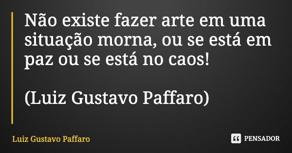 Não existe fazer arte em uma situação morna, ou se está em paz ou se está no caos! (Luiz Gustavo Paffaro)... Frase de Luiz Gustavo Paffaro.