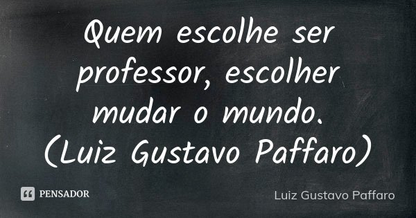 Quem escolhe ser professor, escolher mudar o mundo. (Luiz Gustavo Paffaro)... Frase de Luiz Gustavo Paffaro.