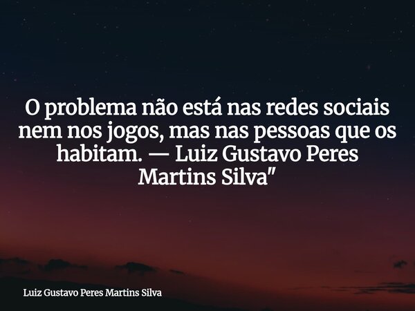 O problema não está nas redes sociais nem nos jogos, mas nas pessoas que os habitam. — Luiz Gustavo Peres Martins Silva"... Frase de Luiz Gustavo Peres Martins Silva.