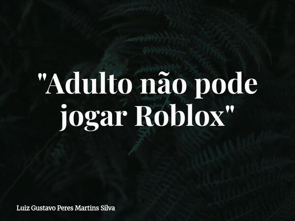 "Adulto não pode jogar Roblox"... Frase de Luiz Gustavo Peres Martins Silva.