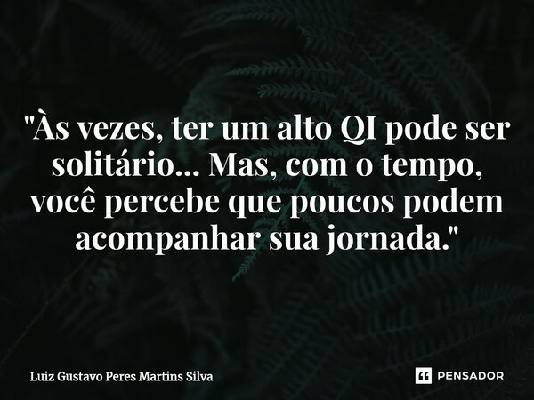 "Às vezes, ter um alto QI pode ser solitário... Mas, com o tempo, você percebe que poucos podem acompanhar sua jornada."... Frase de Luiz Gustavo Peres Martins Silva.