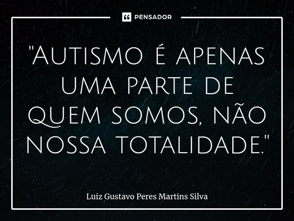 ⁠"Autismo é apenas uma parte de quem somos, não nossa totalidade."... Frase de Luiz Gustavo Peres Martins Silva.