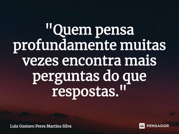 ⁠"Quem pensa profundamente muitas vezes encontra mais perguntas do que respostas."... Frase de Luiz Gustavo Peres Martins Silva.