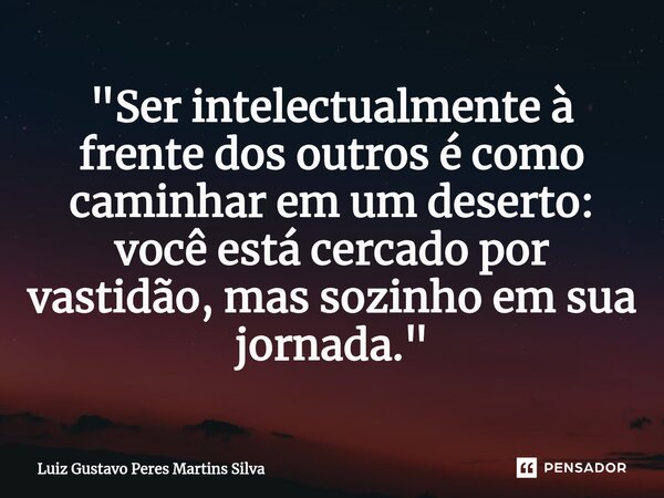 ⁠"Ser intelectualmente à frente dos outros é como caminhar em um deserto: você está cercado por vastidão, mas sozinho em sua jornada."... Frase de Luiz Gustavo Peres Martins Silva.