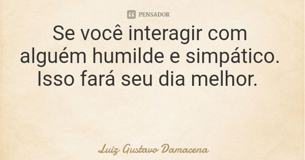 Se você interagir com alguém humilde e simpático. Isso fará seu dia melhor.... Frase de Luiz Gustavo Damacena.
