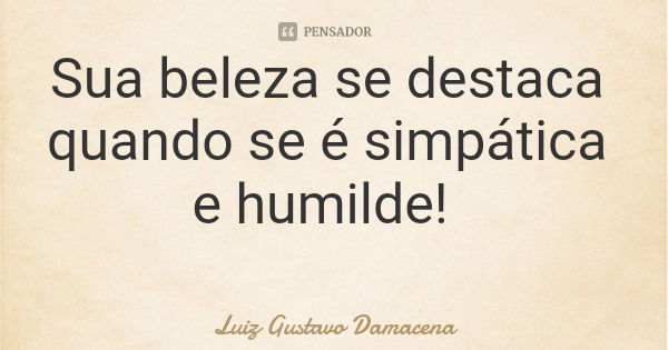 Sua beleza se destaca quando se é simpática e humilde!... Frase de Luiz Gustavo Damacena.