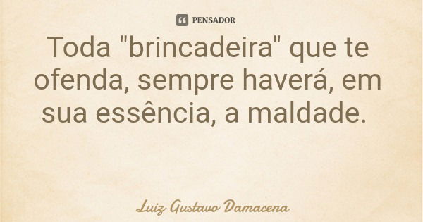 Toda "brincadeira" que te ofenda, sempre haverá, em sua essência, a maldade.... Frase de Luiz Gustavo Damacena.