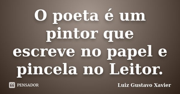 O poeta é um pintor que escreve no papel e pincela no Leitor.... Frase de Luiz Gustavo Xavier.