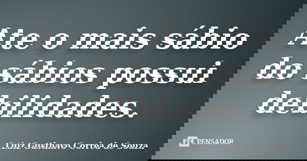 Ate o mais sábio do sábios possui debilidades.... Frase de Luiz Gusthavo Corrêa de Souza.