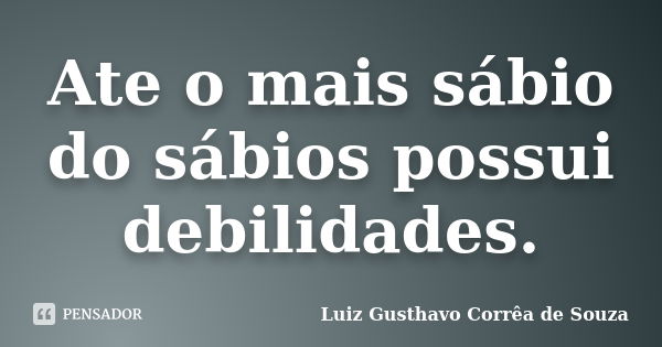 Ate o mais sábio do sábios possui debilidades.... Frase de Luiz Gusthavo Corrêa de Souza.