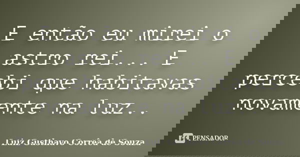 E então eu mirei o astro rei... E percebi que habitavas novamente na luz..... Frase de Luiz Gusthavo Corrêa de Souza.