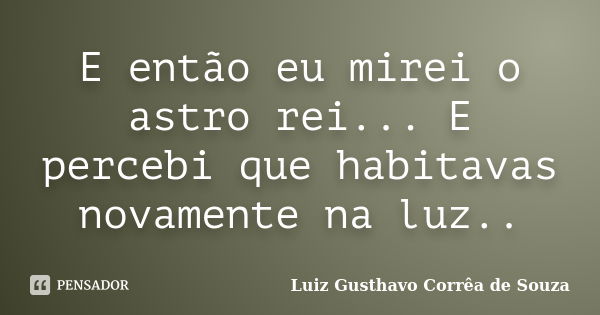 E então eu mirei o astro rei... E percebi que habitavas novamente na luz..... Frase de Luiz Gusthavo Corrêa de Souza.