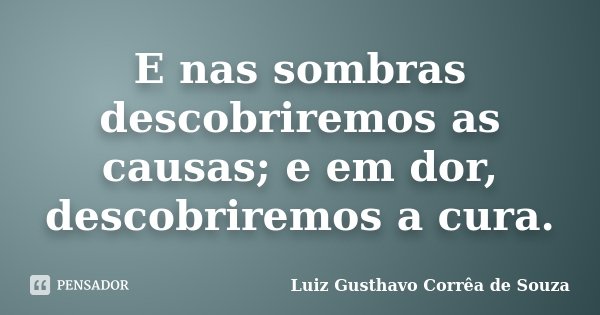 E nas sombras descobriremos as causas; e em dor, descobriremos a cura.... Frase de Luiz Gusthavo Corrêa de Souza.