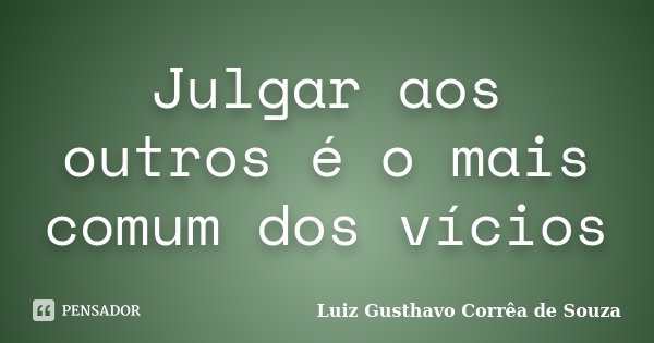 Julgar aos outros é o mais comum dos vícios... Frase de Luiz Gusthavo Corrêa de Souza.
