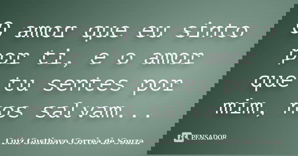 O amor que eu sinto por ti, e o amor que tu sentes por mim, nos salvam...... Frase de Luiz Gusthavo Corrêa de Souza.
