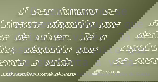 O ser humano se alimenta daquilo que deixa de viver. Já o espírito, daquilo que se sustenta a vida.... Frase de Luiz Gusthavo Corrêa de Souza.