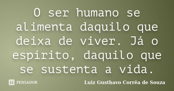 O ser humano se alimenta daquilo que deixa de viver. Já o espírito, daquilo que se sustenta a vida.... Frase de Luiz Gusthavo Corrêa de Souza.