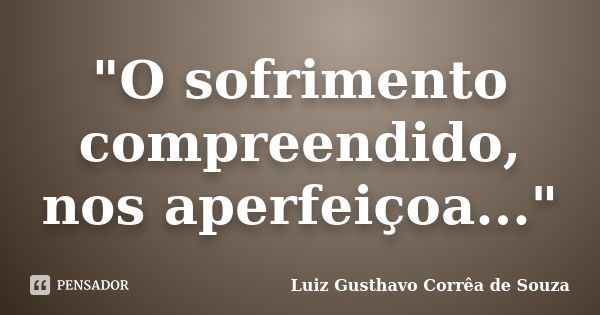 "O sofrimento compreendido, nos aperfeiçoa..."... Frase de Luiz Gusthavo Corrêa de Souza.