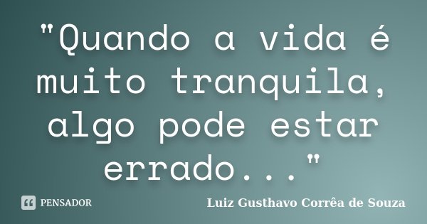 "Quando a vida é muito tranquila, algo pode estar errado..."... Frase de Luiz Gusthavo Corrêa de Souza.