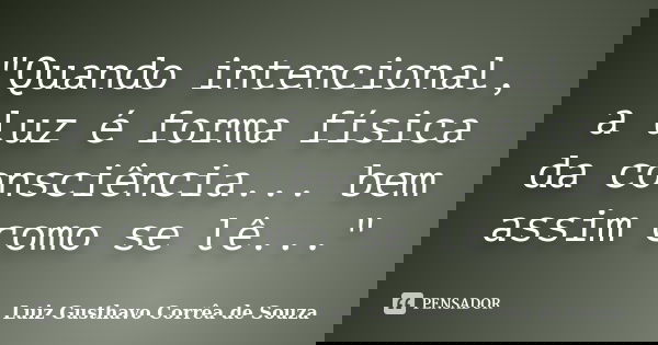 "Quando intencional, a luz é forma física da consciência... bem assim como se lê..."... Frase de Luiz Gusthavo Corrêa de Souza.