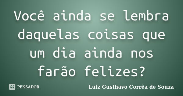 Você ainda se lembra daquelas coisas que um dia ainda nos farão felizes?... Frase de Luiz Gusthavo Corrêa de Souza.