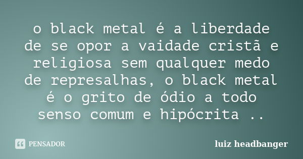 o black metal é a liberdade de se opor a vaidade cristã e religiosa sem qualquer medo de represalhas, o black metal é o grito de ódio a todo senso comum e hipóc... Frase de luiz headbanger.