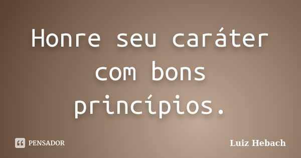 Honre seu caráter com bons princípios.... Frase de Luiz Hebach.