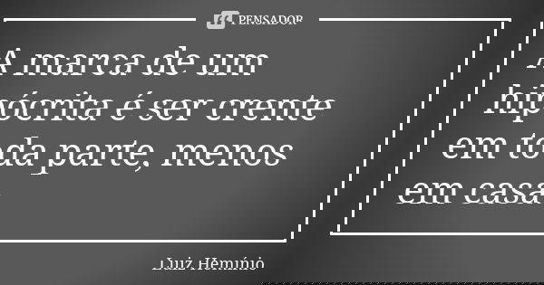 A marca de um hipócrita é ser crente em toda parte, menos em casa.... Frase de Luiz Hemínio.