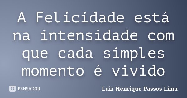 A Felicidade está na intensidade com que cada simples momento é vivido... Frase de Luiz Henrique Passos Lima.