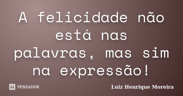 A felicidade não está nas palavras, mas sim na expressão!... Frase de Luiz Henrique Moreira.