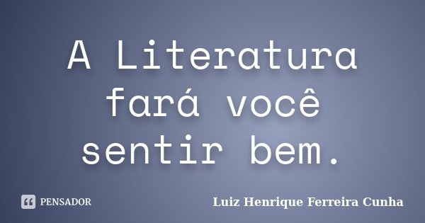 A Literatura fará você sentir bem.... Frase de Luiz Henrique Ferreira Cunha.