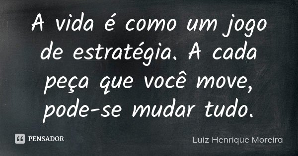 A vida é como um jogo de estratégia. A cada peça que você move, pode-se mudar tudo.... Frase de Luiz Henrique Moreira.