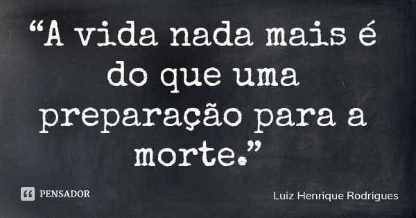 “A vida nada mais é do que uma preparação para a morte.”... Frase de Luiz Henrique Rodrigues.