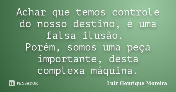 Achar que temos controle do nosso destino, é uma falsa ilusão. Porém, somos uma peça importante, desta complexa máquina.... Frase de Luiz Henrique Moreira.