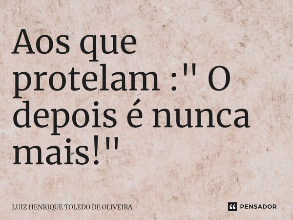 ⁠Aos que protelam : " O depois é nunca mais!"... Frase de LUIZ HENRIQUE TOLEDO DE OLIVEIRA.