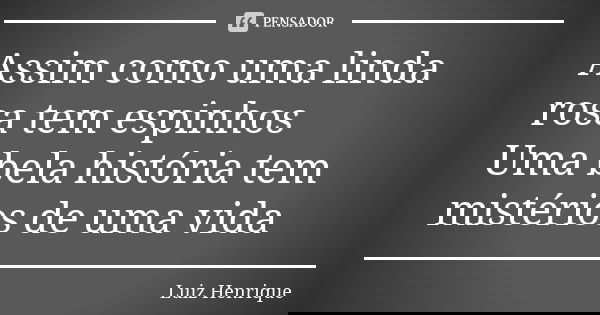 Assim como uma linda rosa tem espinhos Uma bela história tem mistérios de uma vida... Frase de Luiz Henrique.