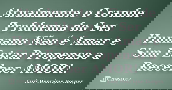 Atualmente o Grande Problema do Ser Humano Não é Amar e Sim Estar Propenso a Receber AMOR!... Frase de Luiz Henrique Borges.