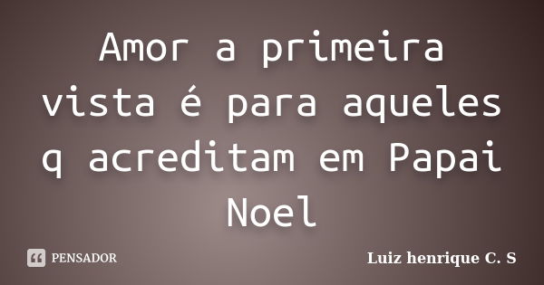 Amor a primeira vista é para aqueles q acreditam em Papai Noel... Frase de Luiz henrique C. S.