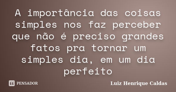 A importância das coisas simples nos faz perceber que não é preciso grandes fatos pra tornar um simples dia, em um dia perfeito... Frase de Luiz Henrique Caldas.