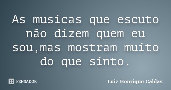 As musicas que escuto não dizem quem eu sou,mas mostram muito do que sinto.... Frase de Luiz Henrique Caldas.