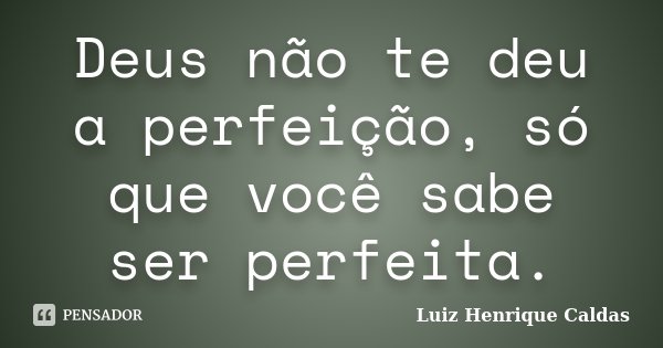 Deus não te deu a perfeição, só que você sabe ser perfeita.... Frase de Luiz Henrique Caldas.