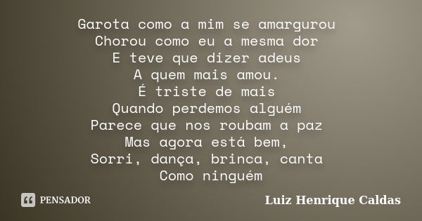 Garota como a mim se amargurou Chorou como eu a mesma dor E teve que dizer adeus A quem mais amou. É triste de mais Quando perdemos alguém Parece que nos roubam... Frase de Luiz Henrique Caldas.