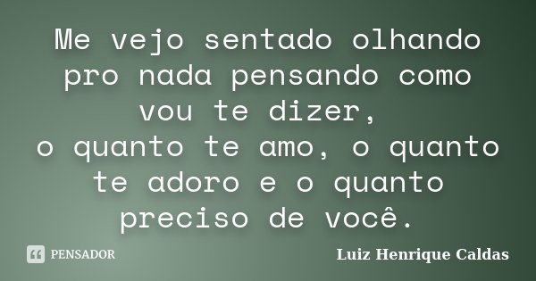 Me vejo sentado olhando pro nada pensando como vou te dizer, o quanto te amo, o quanto te adoro e o quanto preciso de você.... Frase de Luiz Henrique Caldas.